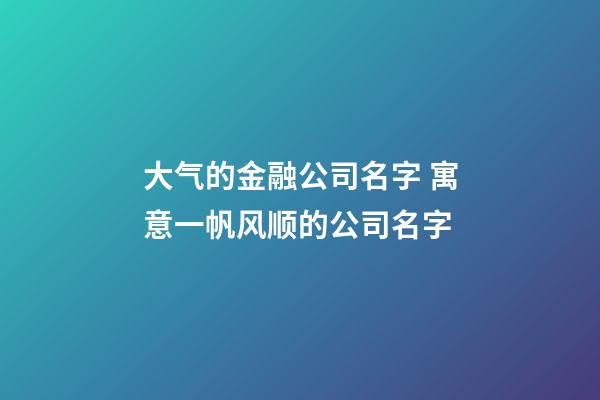 大气的金融公司名字 寓意一帆风顺的公司名字